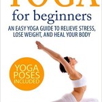 Yoga For Beginners An Easy Yoga Guide To Relieve Stress Lose Weight And Heal Your Body